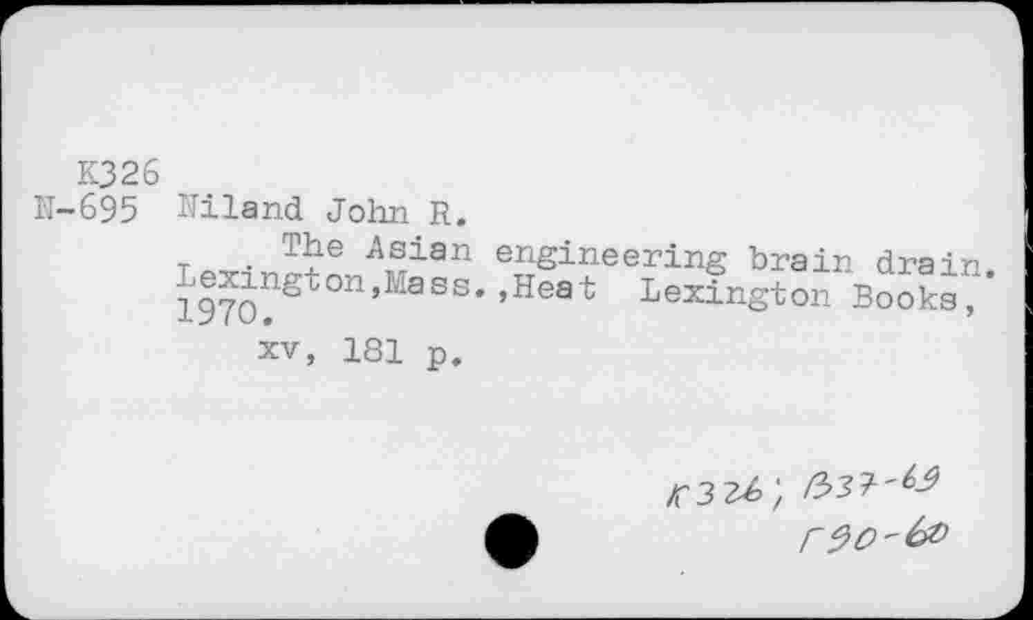 ﻿K326 H-695
Eiland John R.
The Asian Lexington,Mass. 1970.
engineering brain drain.
»Heat Lexington Books,
xv, 181 p.